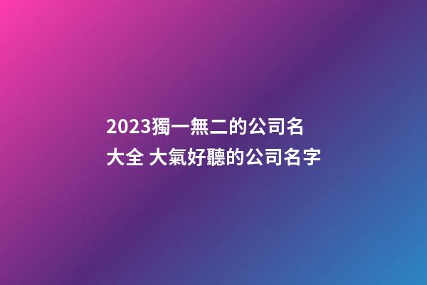2023獨一無二的公司名大全 大氣好聽的公司名字-第1張-公司起名-玄機派